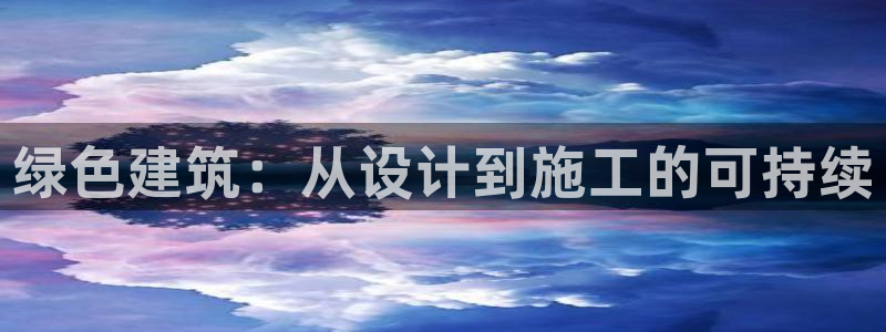 和记官网官网入口：绿色建筑：从设计到施工的可持续