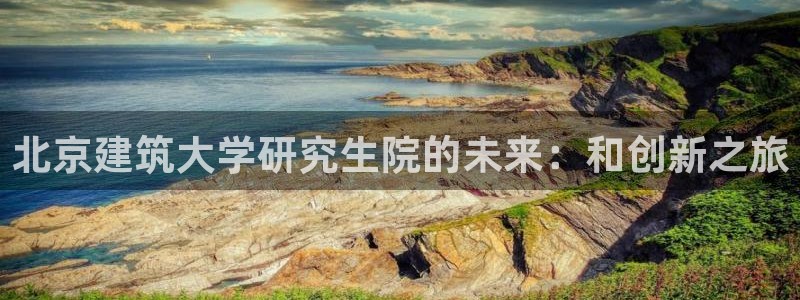 澳门和记官网娱乐场：北京建筑大学研究生院的未来：和创新之旅