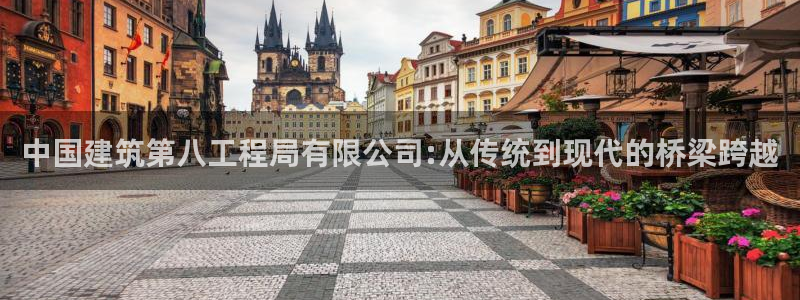 和记3卡官网是哪：中国建筑第八工程局有限公司:从传统到现代的桥梁跨越